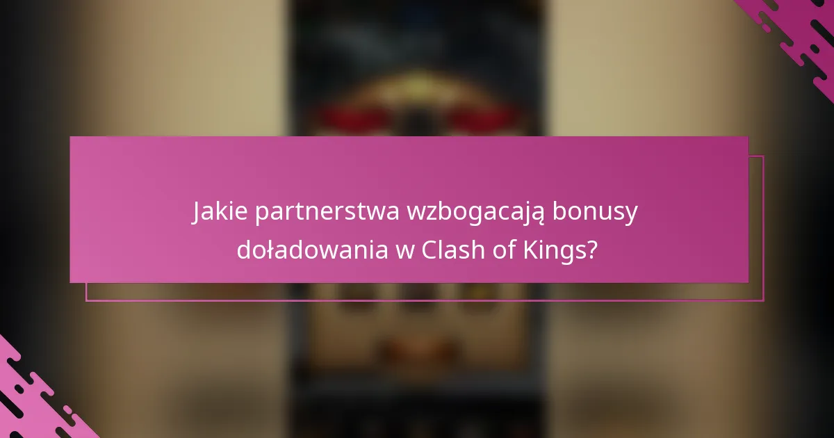 Jakie partnerstwa wzbogacają bonusy doładowania w Clash of Kings?