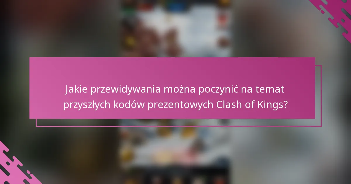Jakie przewidywania można poczynić na temat przyszłych kodów prezentowych Clash of Kings?