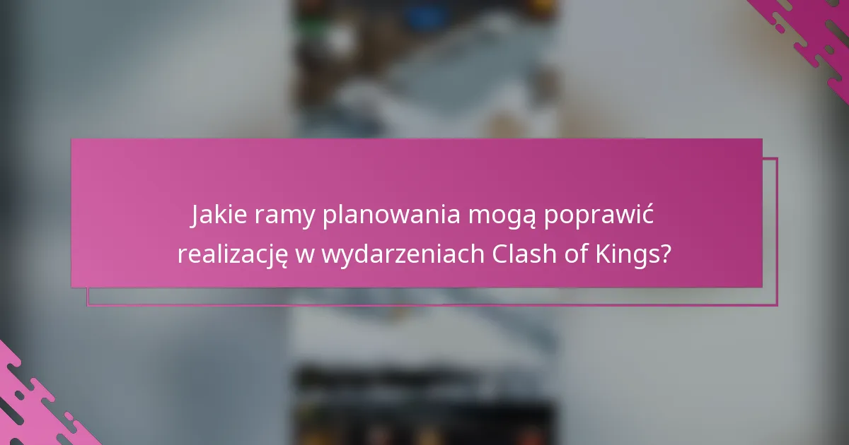 Jakie ramy planowania mogą poprawić realizację w wydarzeniach Clash of Kings?