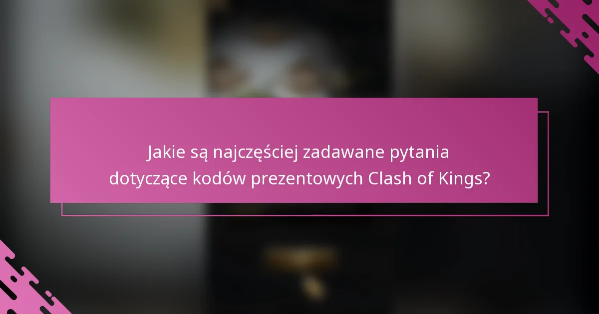 Jakie są najczęściej zadawane pytania dotyczące kodów prezentowych Clash of Kings?