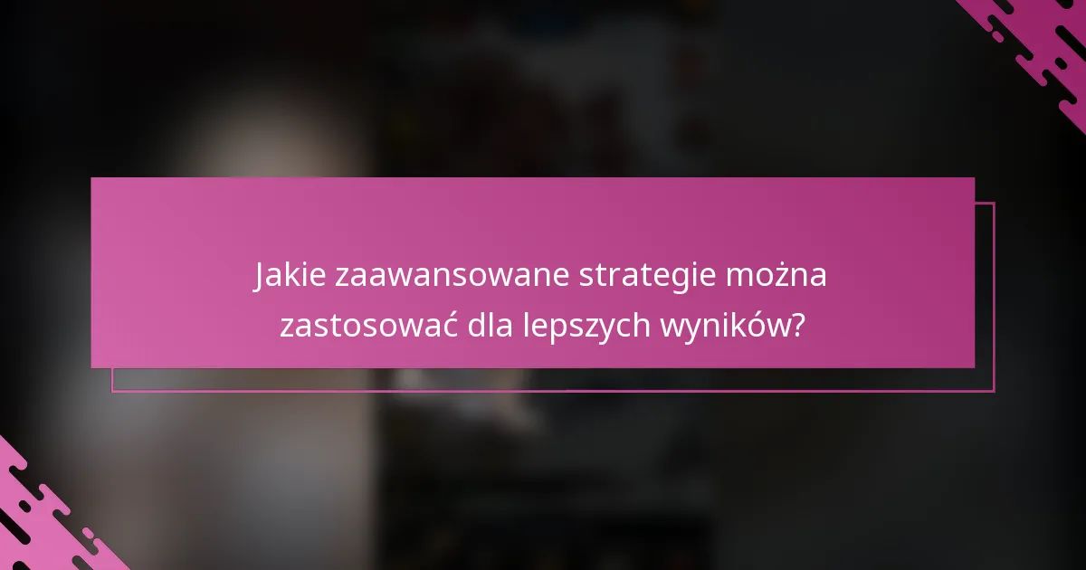 Jakie zaawansowane strategie można zastosować dla lepszych wyników?