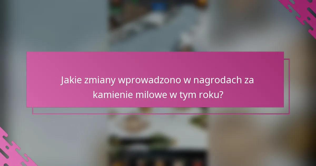 Jakie zmiany wprowadzono w nagrodach za kamienie milowe w tym roku?