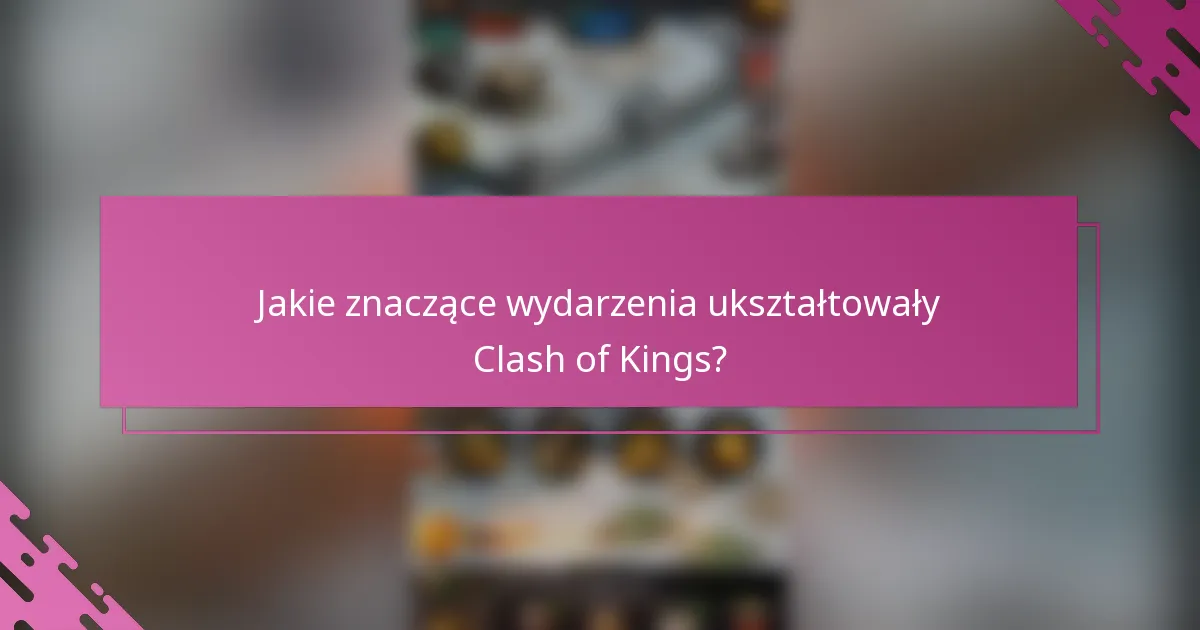 Jakie znaczące wydarzenia ukształtowały Clash of Kings?