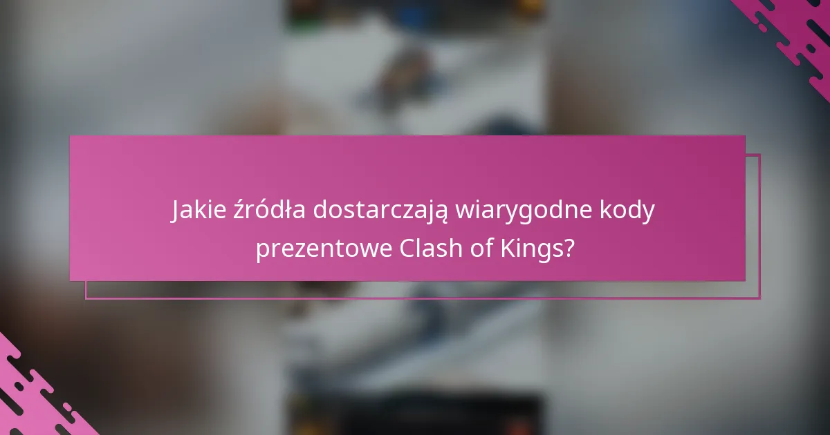 Jakie źródła dostarczają wiarygodne kody prezentowe Clash of Kings?