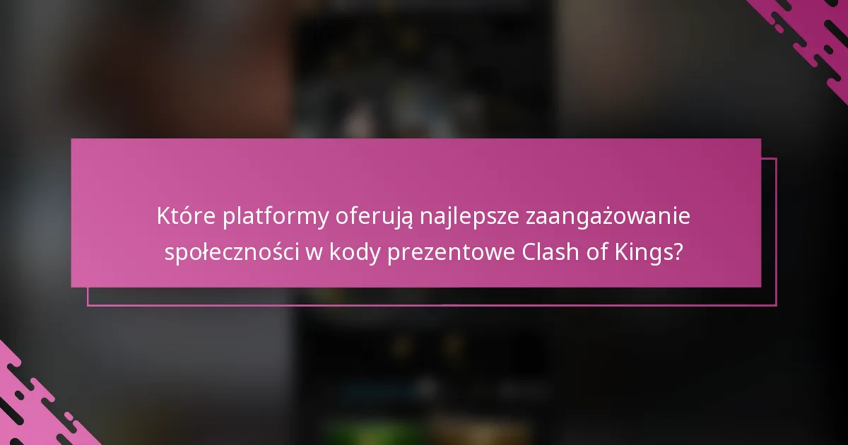 Które platformy oferują najlepsze zaangażowanie społeczności w kody prezentowe Clash of Kings?
